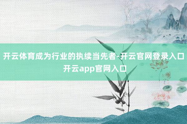 开云体育成为行业的执续当先者-开云官网登录入口 开云app官网入口