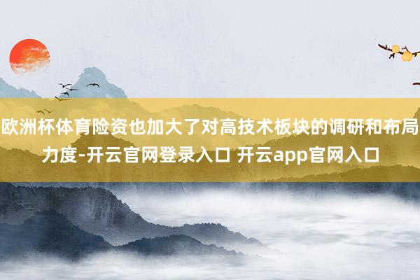 欧洲杯体育险资也加大了对高技术板块的调研和布局力度-开云官网登录入口 开云app官网入口