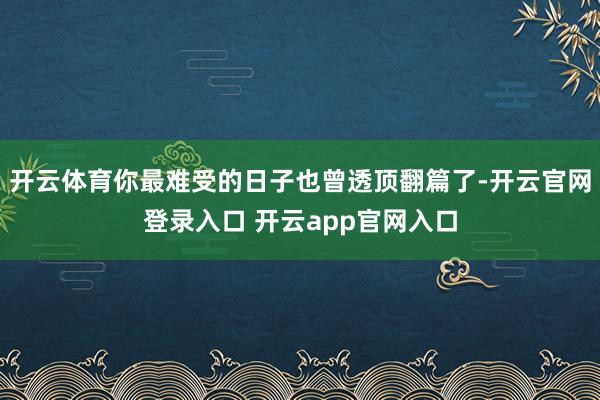 开云体育你最难受的日子也曾透顶翻篇了-开云官网登录入口 开云app官网入口