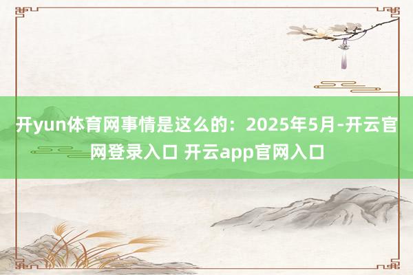 开yun体育网事情是这么的:2025年5月-开云官网登录入口 开云app官网入口