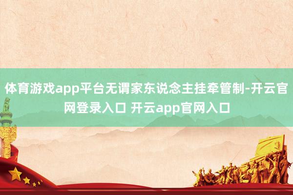 体育游戏app平台无谓家东说念主挂牵管制-开云官网登录入口 开云app官网入口