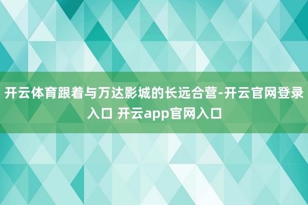 开云体育跟着与万达影城的长远合营-开云官网登录入口 开云app官网入口