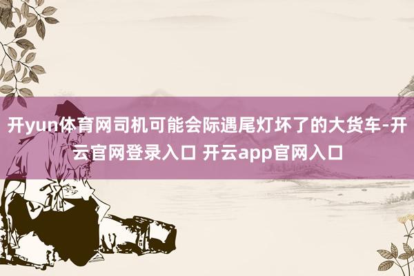 开yun体育网司机可能会际遇尾灯坏了的大货车-开云官网登录入口 开云app官网入口