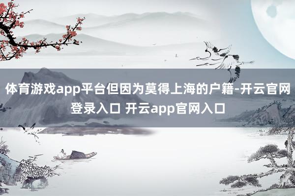 体育游戏app平台但因为莫得上海的户籍-开云官网登录入口 开云app官网入口