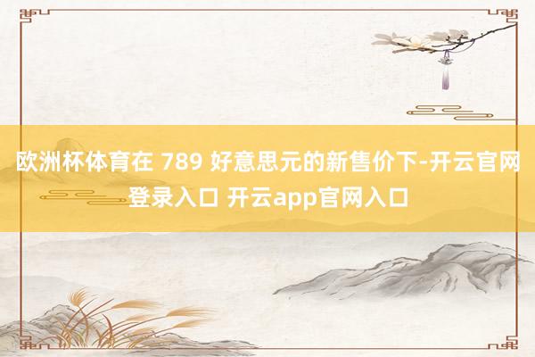 欧洲杯体育在 789 好意思元的新售价下-开云官网登录入口 开云app官网入口