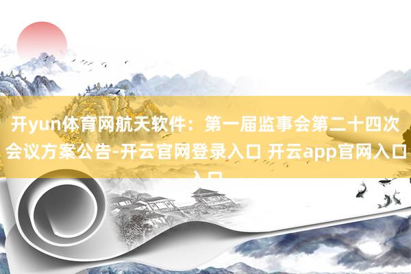 开yun体育网航天软件：第一届监事会第二十四次会议方案公告-开云官网登录入口 开云app官网入口