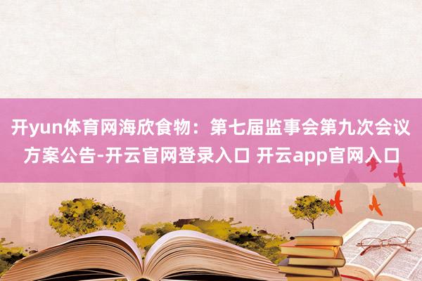 开yun体育网海欣食物：第七届监事会第九次会议方案公告-开云官网登录入口 开云app官网入口