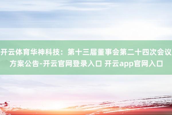 开云体育华神科技：第十三届董事会第二十四次会议方案公告-开云官网登录入口 开云app官网入口