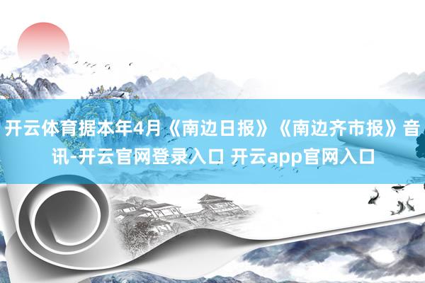 开云体育据本年4月《南边日报》《南边齐市报》音讯-开云官网登录入口 开云app官网入口
