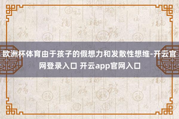 欧洲杯体育由于孩子的假想力和发散性想维-开云官网登录入口 开云app官网入口