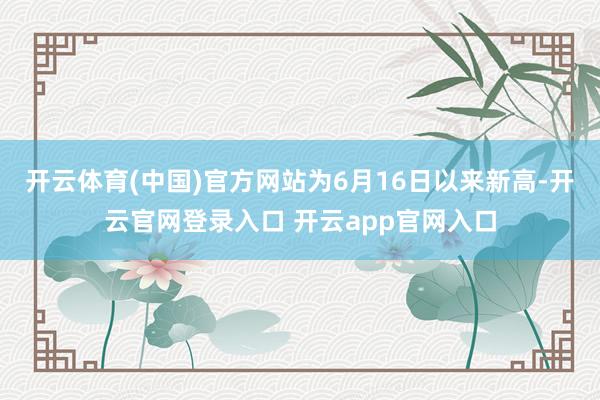 开云体育(中国)官方网站为6月16日以来新高-开云官网登录入口 开云app官网入口
