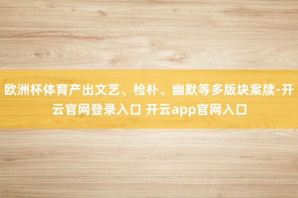 欧洲杯体育产出文艺、检朴、幽默等多版块案牍-开云官网登录入口 开云app官网入口