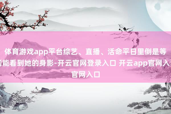 体育游戏app平台综艺、直播、活命平日里倒是等闲能看到她的身影-开云官网登录入口 开云app官网入口