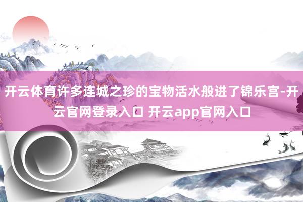 开云体育许多连城之珍的宝物活水般进了锦乐宫-开云官网登录入口 开云app官网入口