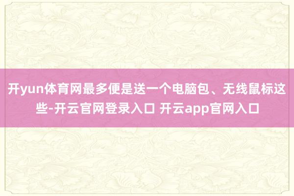 开yun体育网最多便是送一个电脑包、无线鼠标这些-开云官网登录入口 开云app官网入口