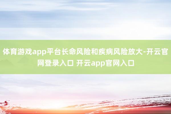 体育游戏app平台长命风险和疾病风险放大-开云官网登录入口 开云app官网入口