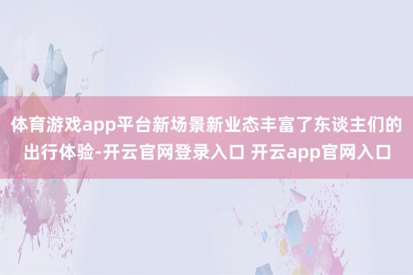体育游戏app平台新场景新业态丰富了东谈主们的出行体验-开云官网登录入口 开云app官网入口