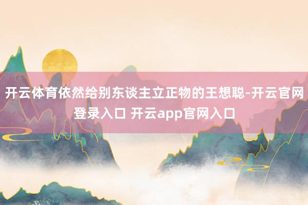 开云体育依然给别东谈主立正物的王想聪-开云官网登录入口 开云app官网入口