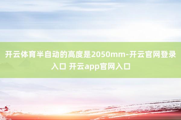 开云体育半自动的高度是2050mm-开云官网登录入口 开云app官网入口