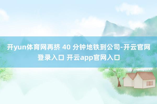 开yun体育网再挤 40 分钟地铁到公司-开云官网登录入口 开云app官网入口