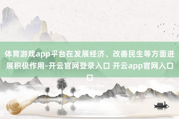 体育游戏app平台在发展经济、改善民生等方面进展积极作用-开云官网登录入口 开云app官网入口