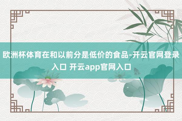 欧洲杯体育在和以前分是低价的食品-开云官网登录入口 开云app官网入口